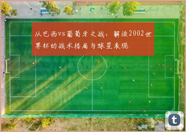 从巴西vs葡萄牙之战，解读2002世界杯的战术格局与球星表现