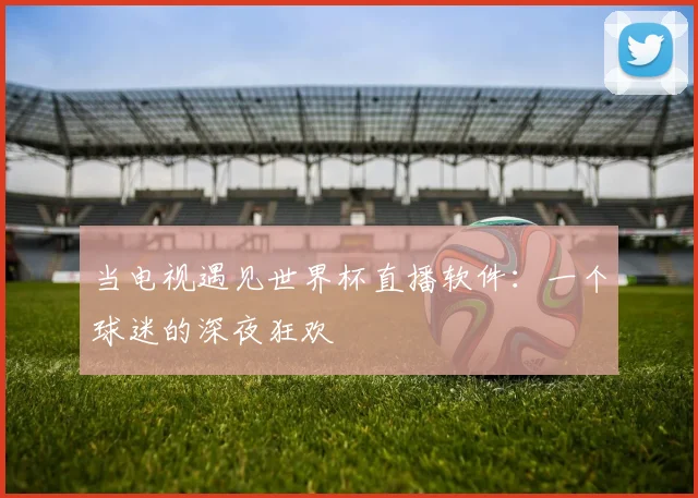 当电视遇见世界杯直播软件：一个球迷的深夜狂欢