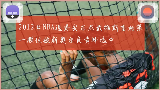 2012年NBA选秀安东尼戴维斯首轮第一顺位被新奥尔良黄蜂选中