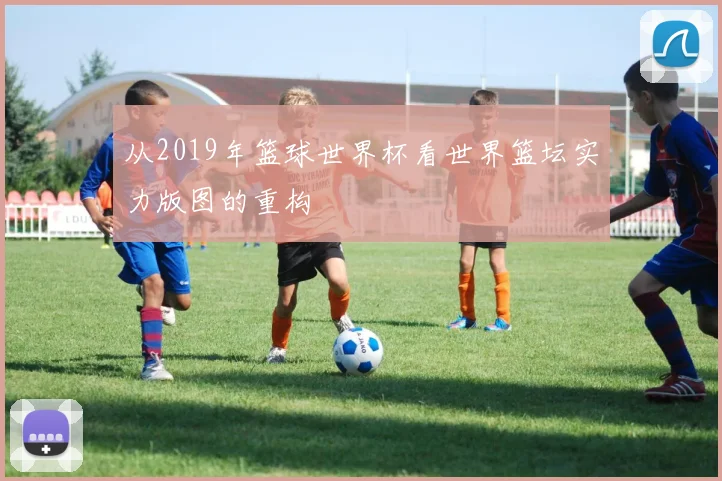 从2019年篮球世界杯看世界篮坛实力版图的重构