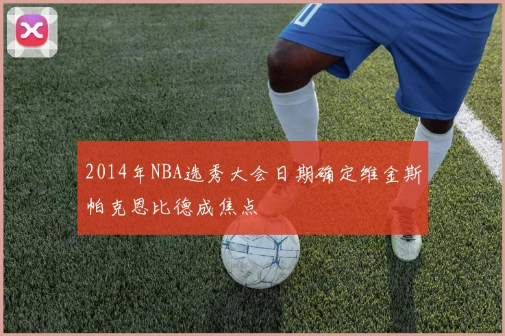 2014年NBA选秀大会日期确定维金斯帕克恩比德成焦点