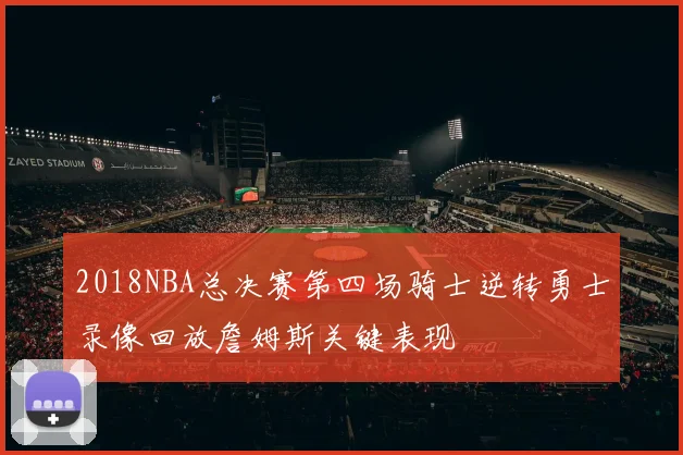 2018NBA总决赛第四场骑士逆转勇士录像回放詹姆斯关键表现