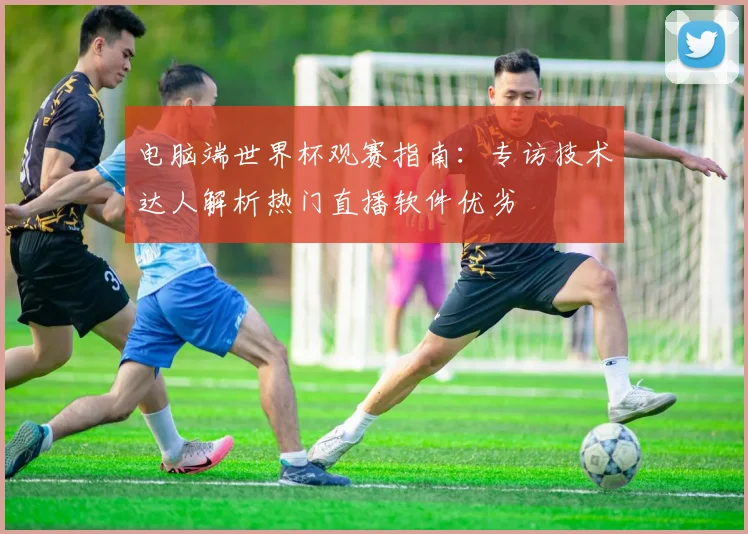 电脑端世界杯观赛指南：专访技术达人解析热门直播软件优劣